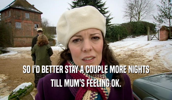 SO I'D BETTER STAY A COUPLE MORE NIGHTS TILL MUM'S FEELING OK. 