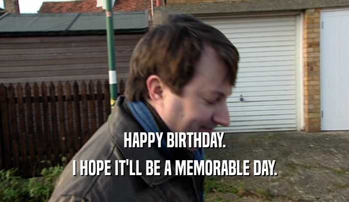 HAPPY BIRTHDAY. I HOPE IT'LL BE A MEMORABLE DAY. 