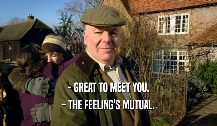 - GREAT TO MEET YOU. - THE FEELING'S MUTUAL. 