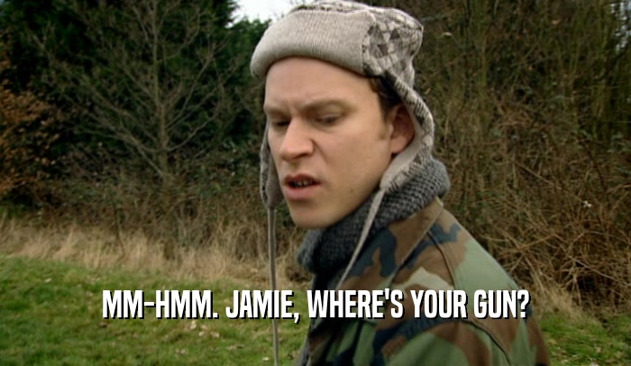 MM-HMM. JAMIE, WHERE'S YOUR GUN?  