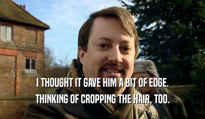 I THOUGHT IT GAVE HIM A BIT OF EDGE. THINKING OF CROPPING THE HAIR, TOO. 