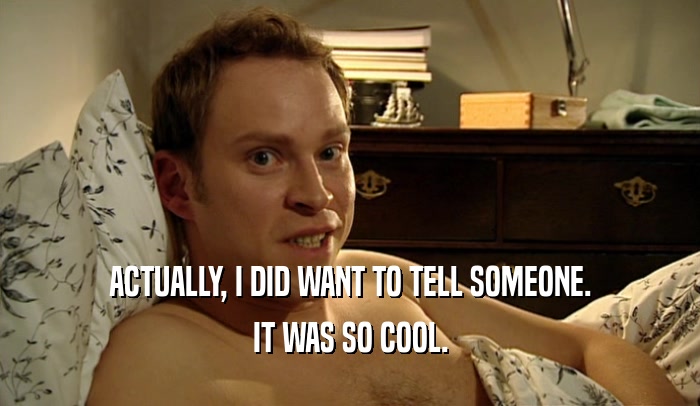 ACTUALLY, I DID WANT TO TELL SOMEONE. IT WAS SO COOL. 