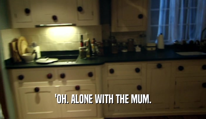'OH. ALONE WITH THE MUM.  