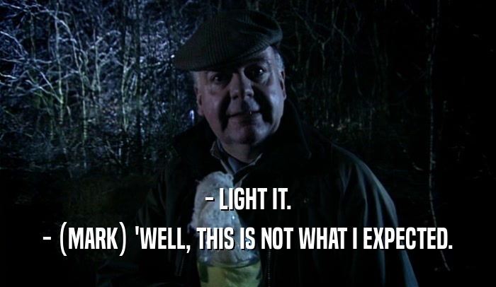 - LIGHT IT. - (MARK) 'WELL, THIS IS NOT WHAT I EXPECTED. 