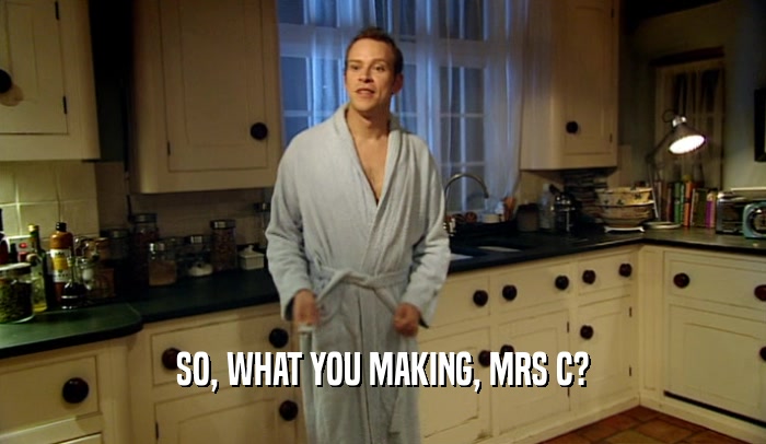 SO, WHAT YOU MAKING, MRS C?  
