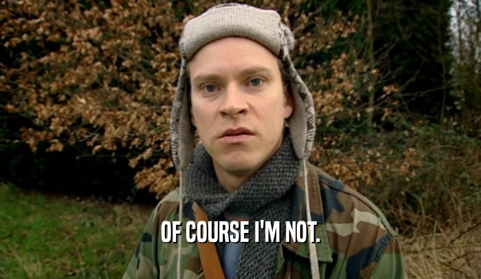 OF COURSE I'M NOT.  