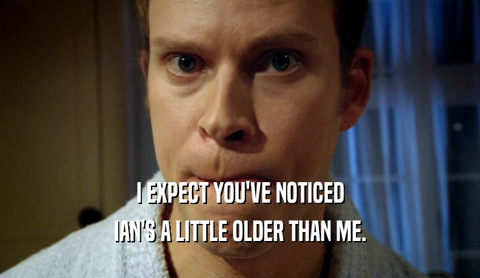 I EXPECT YOU'VE NOTICED IAN'S A LITTLE OLDER THAN ME. 