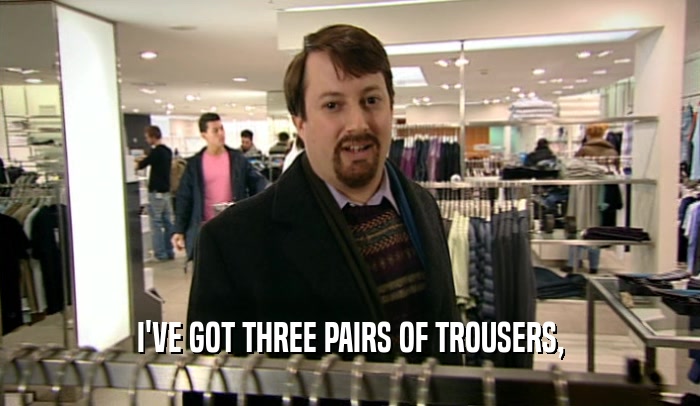 I'VE GOT THREE PAIRS OF TROUSERS,  