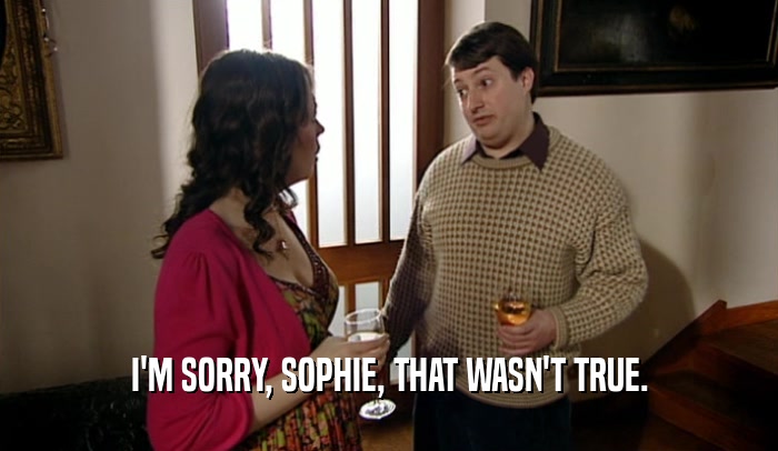 I'M SORRY, SOPHIE, THAT WASN'T TRUE.  