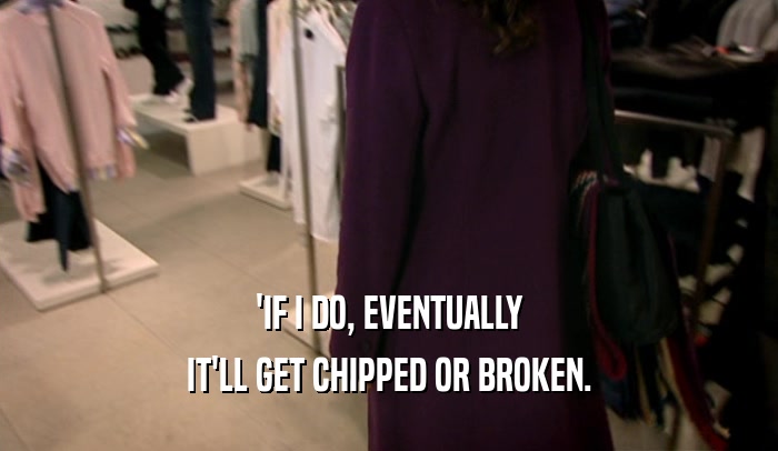 'IF I DO, EVENTUALLY IT'LL GET CHIPPED OR BROKEN. 