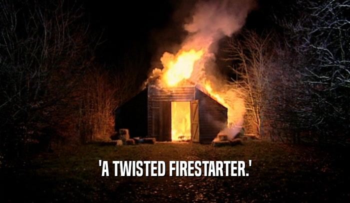 'A TWISTED FIRESTARTER.'  