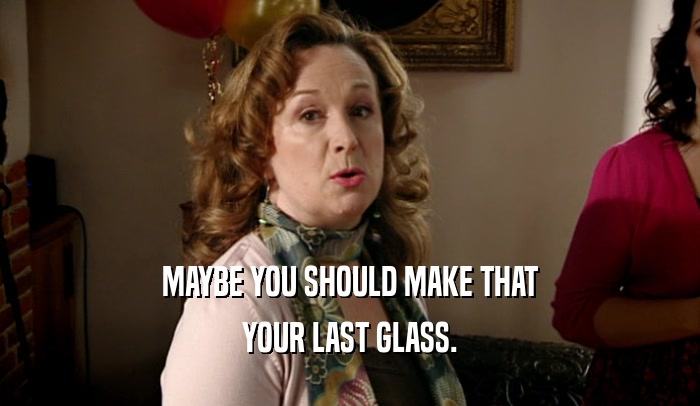 MAYBE YOU SHOULD MAKE THAT YOUR LAST GLASS. 