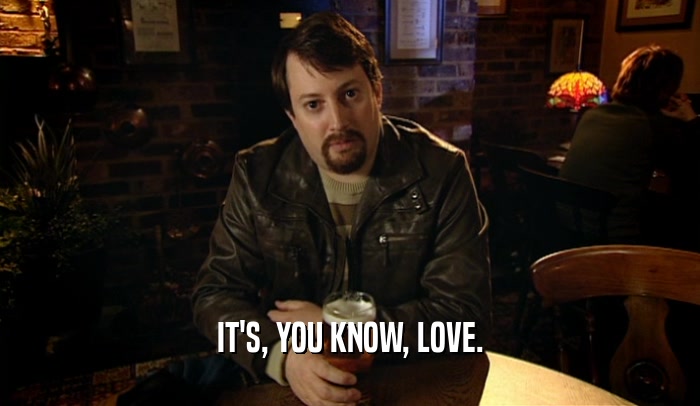IT'S, YOU KNOW, LOVE.  