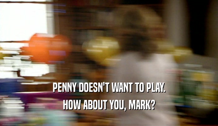 PENNY DOESN'T WANT TO PLAY. HOW ABOUT YOU, MARK? 