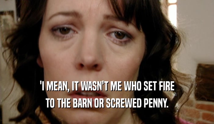 'I MEAN, IT WASN'T ME WHO SET FIRE TO THE BARN OR SCREWED PENNY. 