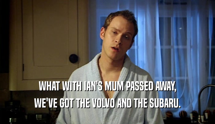 WHAT WITH IAN'S MUM PASSED AWAY, WE'VE GOT THE VOLVO AND THE SUBARU. 