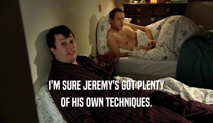 I'M SURE JEREMY'S GOT PLENTY OF HIS OWN TECHNIQUES. 