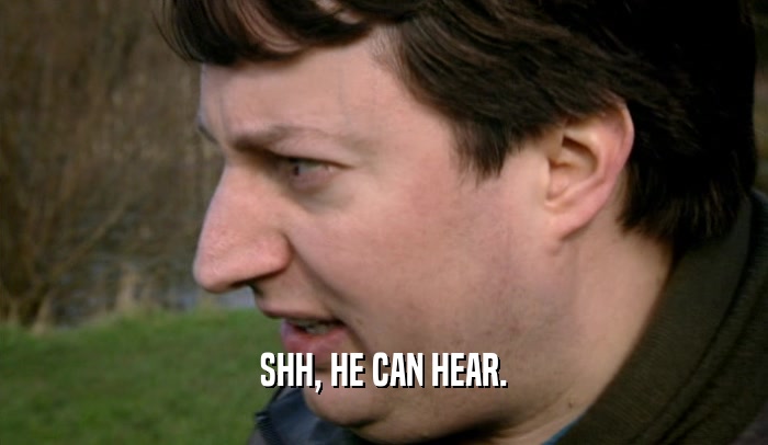 SHH, HE CAN HEAR.  