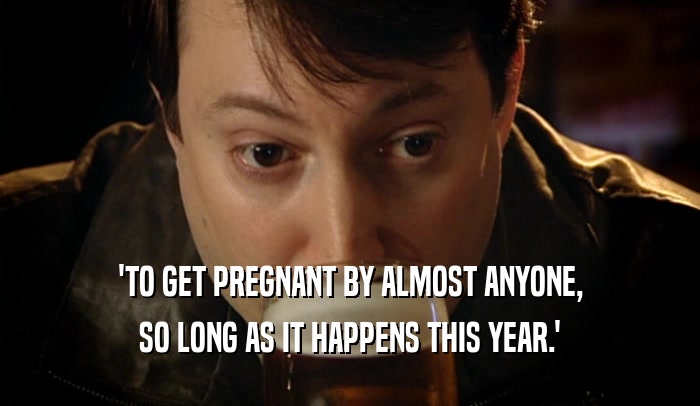 'TO GET PREGNANT BY ALMOST ANYONE, SO LONG AS IT HAPPENS THIS YEAR.' 
