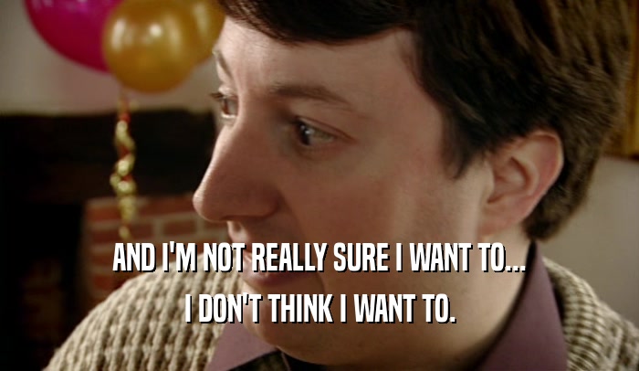 AND I'M NOT REALLY SURE I WANT TO... I DON'T THINK I WANT TO. 