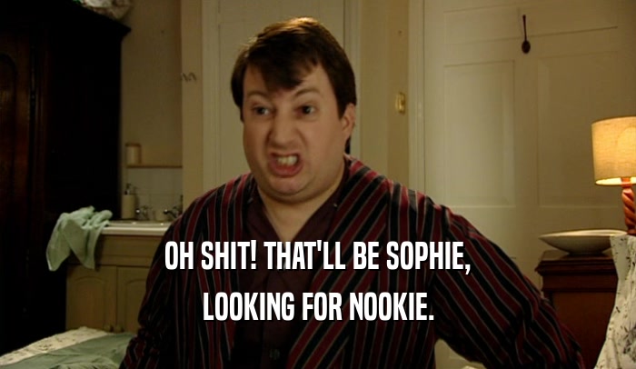 OH SHIT! THAT'LL BE SOPHIE, LOOKING FOR NOOKIE. 