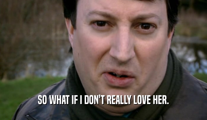 SO WHAT IF I DON'T REALLY LOVE HER.  