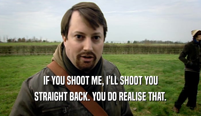 IF YOU SHOOT ME, I'LL SHOOT YOU STRAIGHT BACK. YOU DO REALISE THAT. 