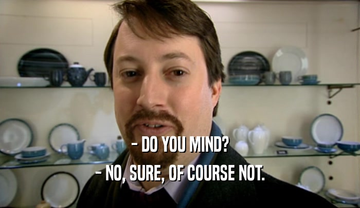 - DO YOU MIND? - NO, SURE, OF COURSE NOT. 