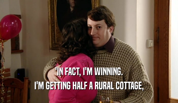 'IN FACT, I'M WINNING. I'M GETTING HALF A RURAL COTTAGE, 