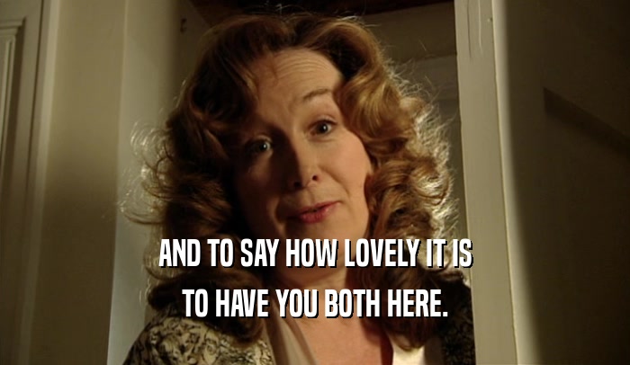 AND TO SAY HOW LOVELY IT IS TO HAVE YOU BOTH HERE. 