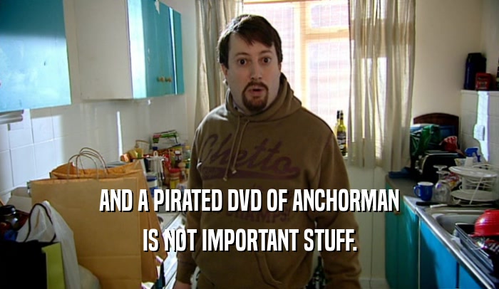 AND A PIRATED DVD OF ANCHORMAN IS NOT IMPORTANT STUFF. 