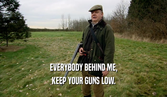 EVERYBODY BEHIND ME, KEEP YOUR GUNS LOW. 