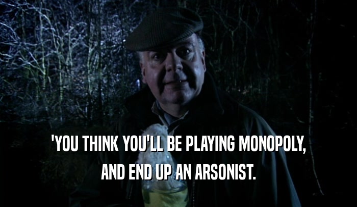 'YOU THINK YOU'LL BE PLAYING MONOPOLY, AND END UP AN ARSONIST. 