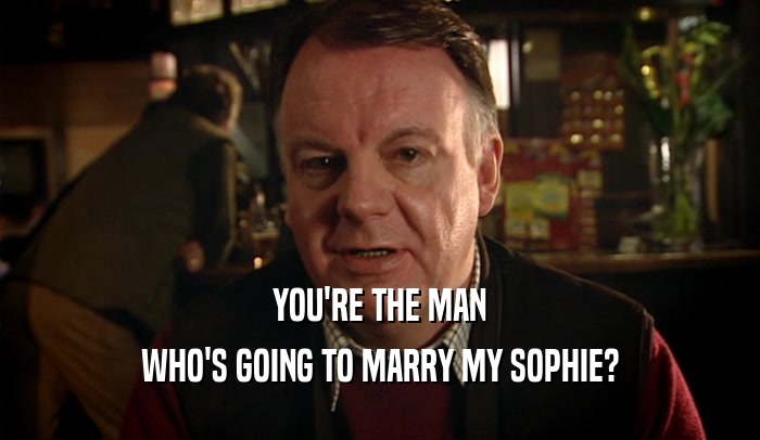 YOU'RE THE MAN WHO'S GOING TO MARRY MY SOPHIE? 