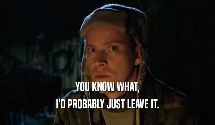 YOU KNOW WHAT, I'D PROBABLY JUST LEAVE IT. 