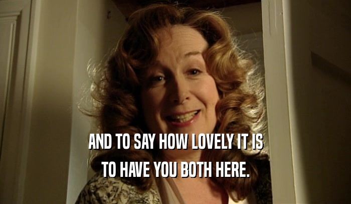 AND TO SAY HOW LOVELY IT IS TO HAVE YOU BOTH HERE. 