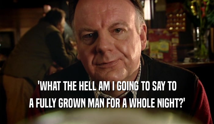 'WHAT THE HELL AM I GOING TO SAY TO A FULLY GROWN MAN FOR A WHOLE NIGHT?' 