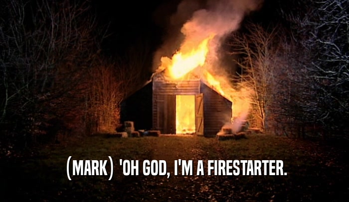 (MARK) 'OH GOD, I'M A FIRESTARTER.  