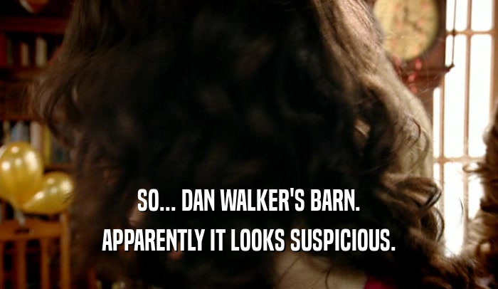 SO... DAN WALKER'S BARN. APPARENTLY IT LOOKS SUSPICIOUS. 