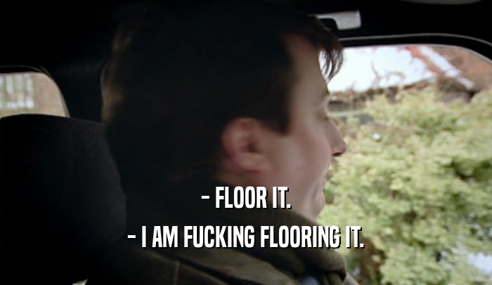 - FLOOR IT.
 - I AM FUCKING FLOORING IT.
 