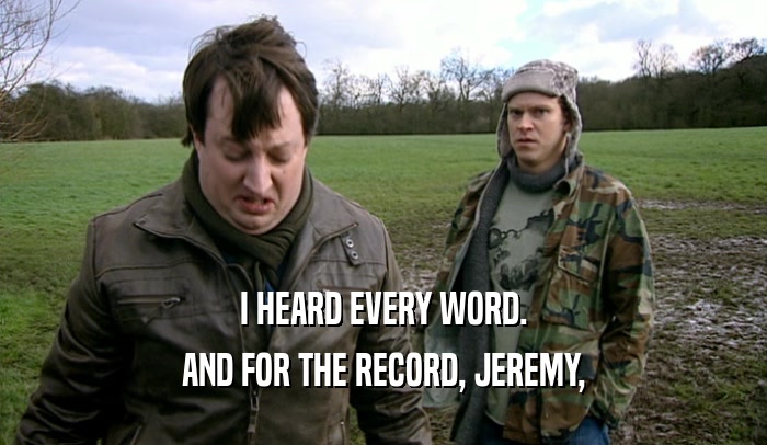 I HEARD EVERY WORD.
 AND FOR THE RECORD, JEREMY,
 
