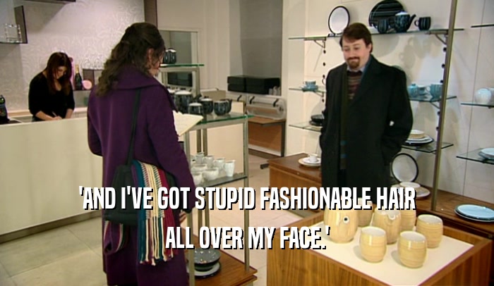 'AND I'VE GOT STUPID FASHIONABLE HAIR ALL OVER MY FACE.' 