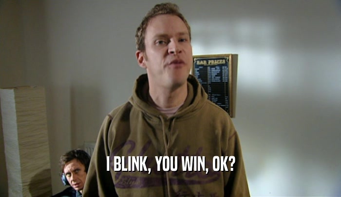 I BLINK, YOU WIN, OK?  