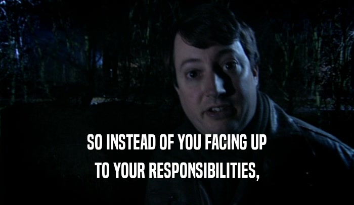 SO INSTEAD OF YOU FACING UP TO YOUR RESPONSIBILITIES, 