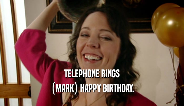 TELEPHONE RINGS
 (MARK) HAPPY BIRTHDAY.
 