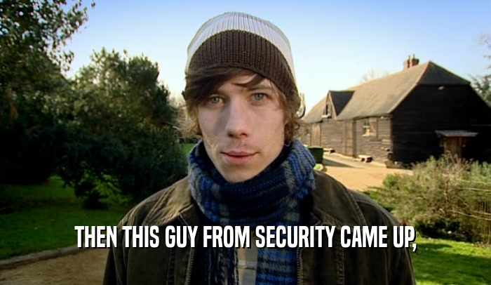THEN THIS GUY FROM SECURITY CAME UP,  