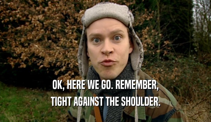 OK, HERE WE GO. REMEMBER, TIGHT AGAINST THE SHOULDER. 