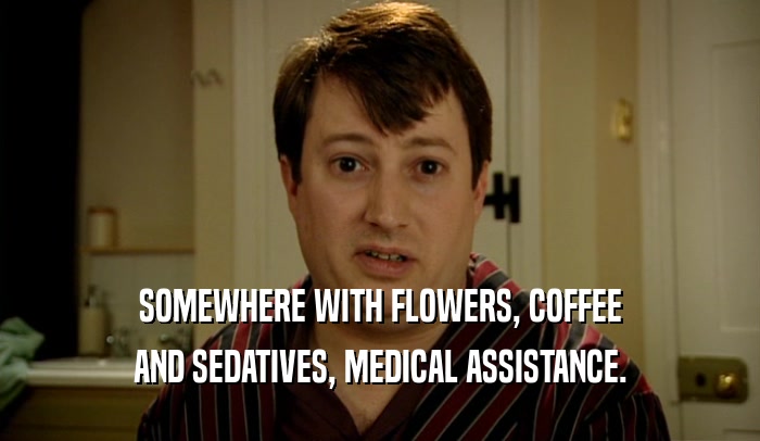 SOMEWHERE WITH FLOWERS, COFFEE AND SEDATIVES, MEDICAL ASSISTANCE. 