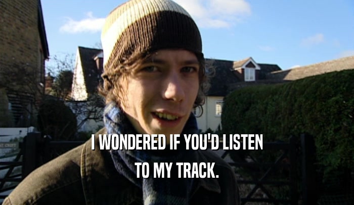 I WONDERED IF YOU'D LISTEN TO MY TRACK. 