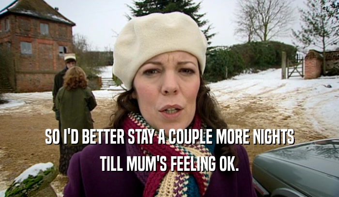 SO I'D BETTER STAY A COUPLE MORE NIGHTS TILL MUM'S FEELING OK. 